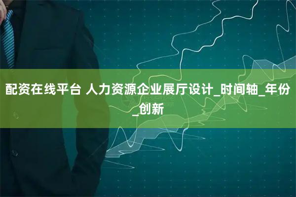 配资在线平台 人力资源企业展厅设计_时间轴_年份_创新