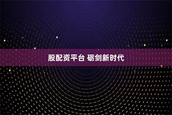 股配资平台 砺剑新时代