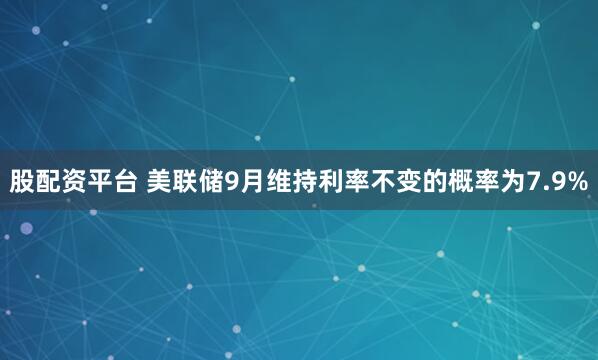 股配资平台 美联储9月维持利率不变的概率为7.9%