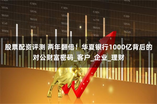 股票配资评测 两年翻倍！华夏银行1000亿背后的对公财富密码_客户_企业_理财
