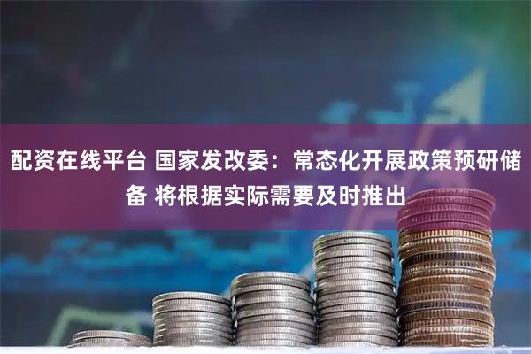 配资在线平台 国家发改委：常态化开展政策预研储备 将根据实际需要及时推出