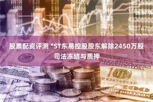 股票配资评测 *ST东易控股股东解除2450万股司法冻结与质押