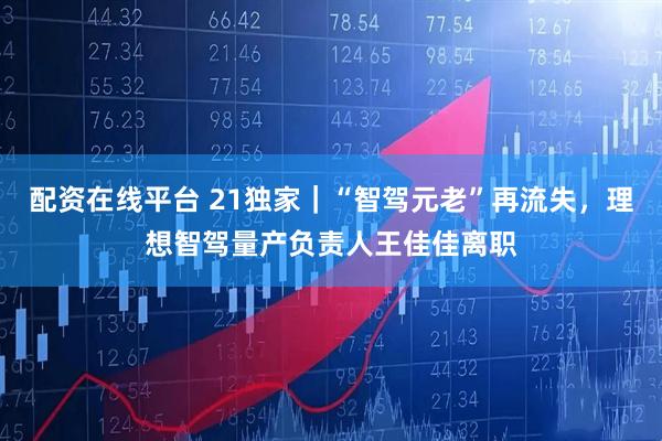 配资在线平台 21独家｜“智驾元老”再流失，理想智驾量产负责人王佳佳离职