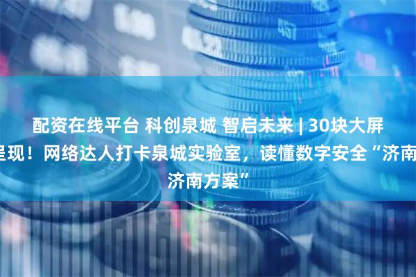 配资在线平台 科创泉城 智启未来 | 30块大屏直观呈现！网络达人打卡泉城实验室，读懂数字安全“济南方案”