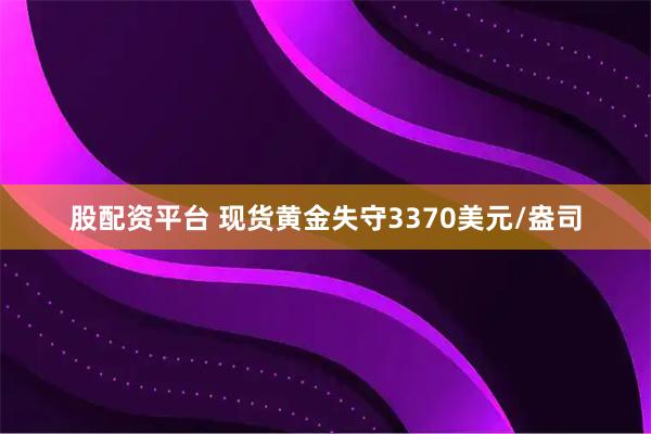 股配资平台 现货黄金失守3370美元/盎司