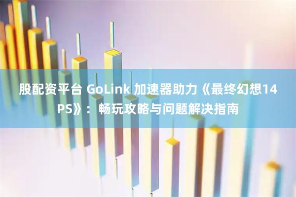 股配资平台 GoLink 加速器助力《最终幻想14PS》：畅玩攻略与问题解决指南