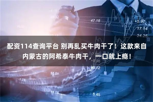 配资114查询平台 别再乱买牛肉干了！这款来自内蒙古的阿希泰牛肉干，一口就上瘾！