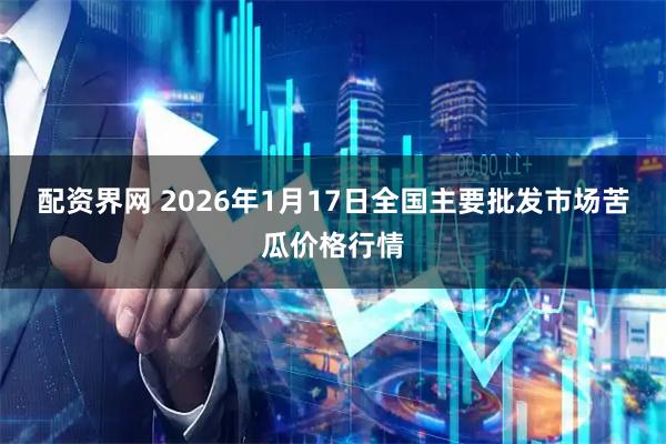 配资界网 2026年1月17日全国主要批发市场苦瓜价格行情