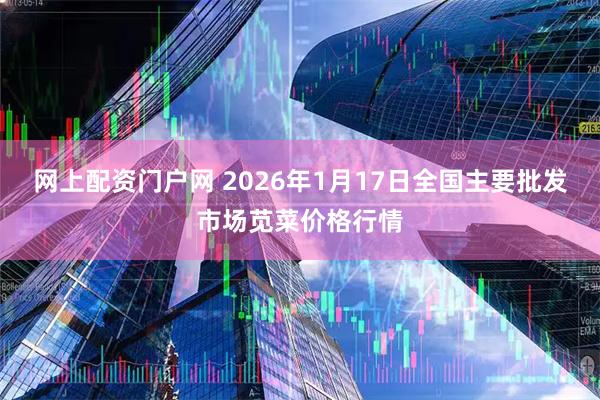 网上配资门户网 2026年1月17日全国主要批发市场苋菜价格行情